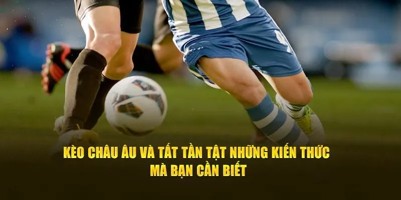 Kèo Châu Âu Và Tất Tần Tật Những Điều Bạn Nên Biết